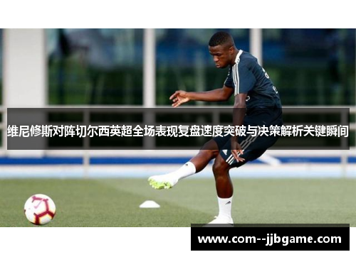 维尼修斯对阵切尔西英超全场表现复盘速度突破与决策解析关键瞬间