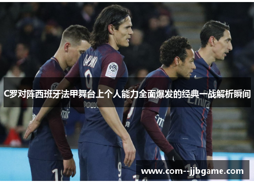 C罗对阵西班牙法甲舞台上个人能力全面爆发的经典一战解析瞬间