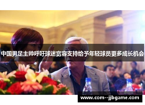 中国男足主帅呼吁球迷宽容支持给予年轻球员更多成长机会