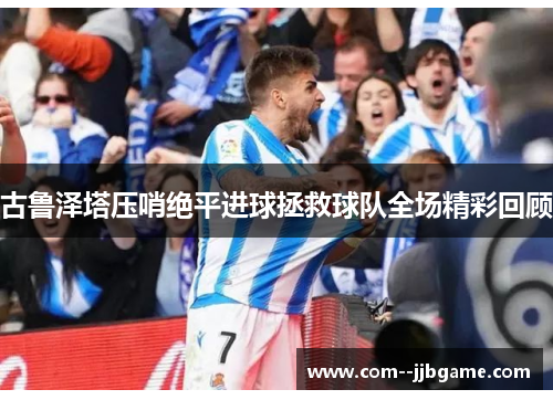古鲁泽塔压哨绝平进球拯救球队全场精彩回顾