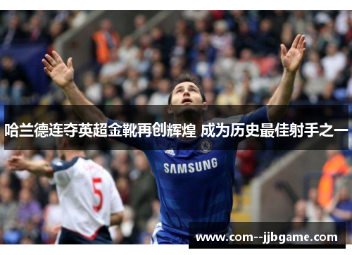 哈兰德连夺英超金靴再创辉煌 成为历史最佳射手之一