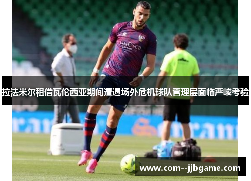 拉法米尔租借瓦伦西亚期间遭遇场外危机球队管理层面临严峻考验