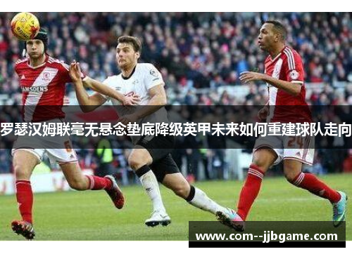 罗瑟汉姆联毫无悬念垫底降级英甲未来如何重建球队走向