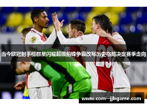 当今欧冠射手榜群星闪耀超级前锋争霸改写历史格局决定赛季走向